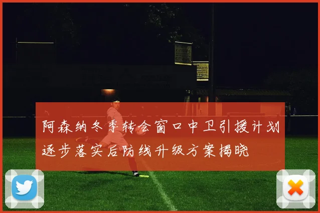 阿森纳冬季转会窗口中卫引援计划逐步落实后防线升级方案揭晓