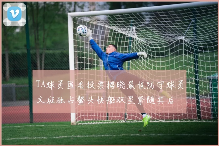 TA球员匿名投票揭晓最佳防守球员文班独占鳌头快船双星紧随其后