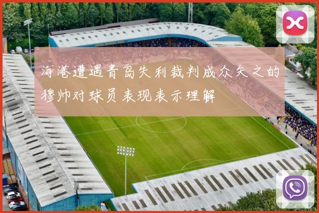 海港遭遇青岛失利裁判成众矢之的穆帅对球员表现表示理解