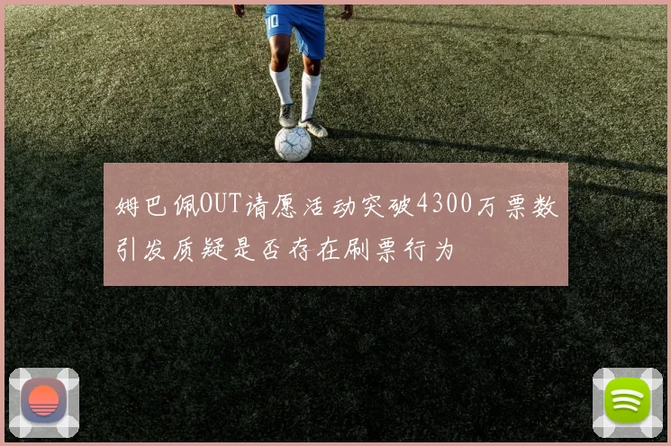 姆巴佩OUT请愿活动突破4300万票数引发质疑是否存在刷票行为
