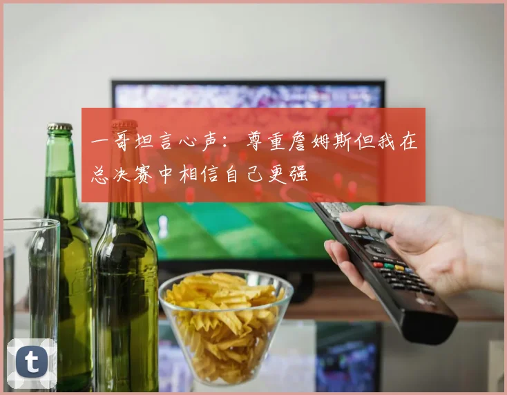 一哥坦言心声：尊重詹姆斯但我在总决赛中相信自己更强