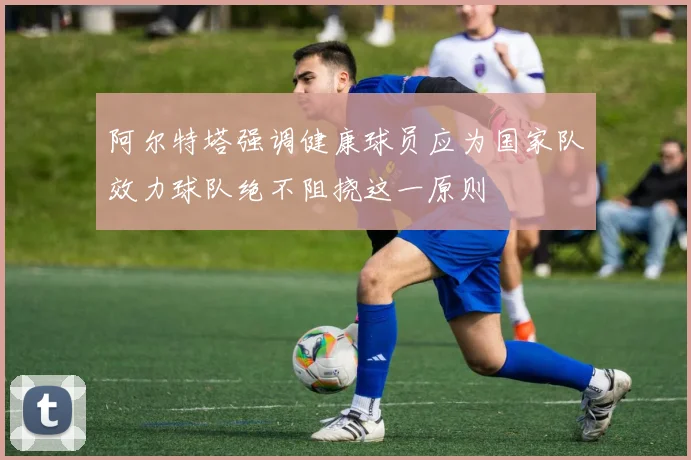 阿尔特塔强调健康球员应为国家队效力球队绝不阻挠这一原则