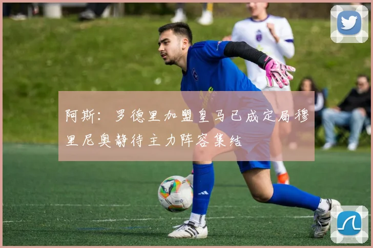 阿斯：罗德里加盟皇马已成定局穆里尼奥静待主力阵容集结