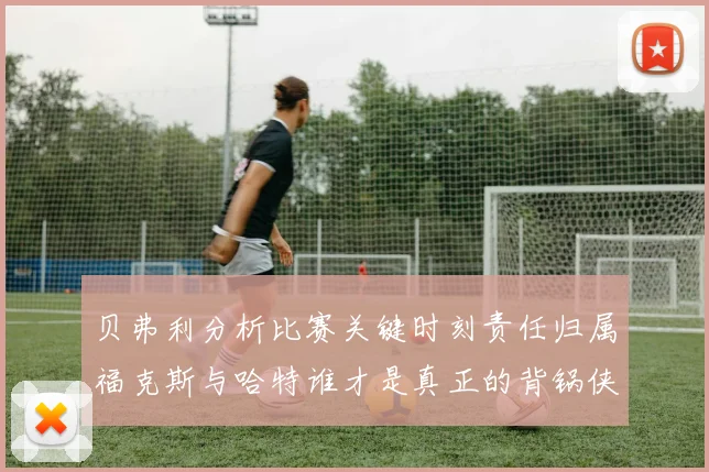 贝弗利分析比赛关键时刻责任归属福克斯与哈特谁才是真正的背锅侠
