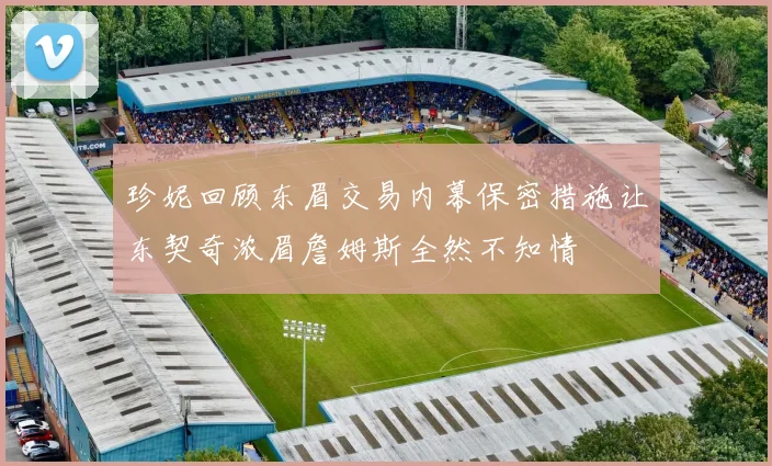 珍妮回顾东眉交易内幕保密措施让东契奇浓眉詹姆斯全然不知情