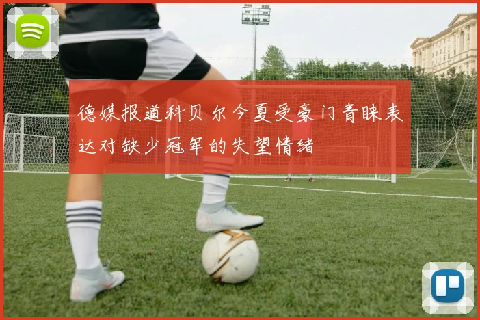 德媒报道科贝尔今夏受豪门青睐表达对缺少冠军的失望情绪