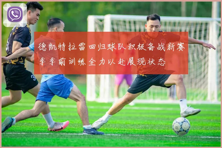 德凯特拉雷回归球队积极备战新赛季季前训练全力以赴展现状态
