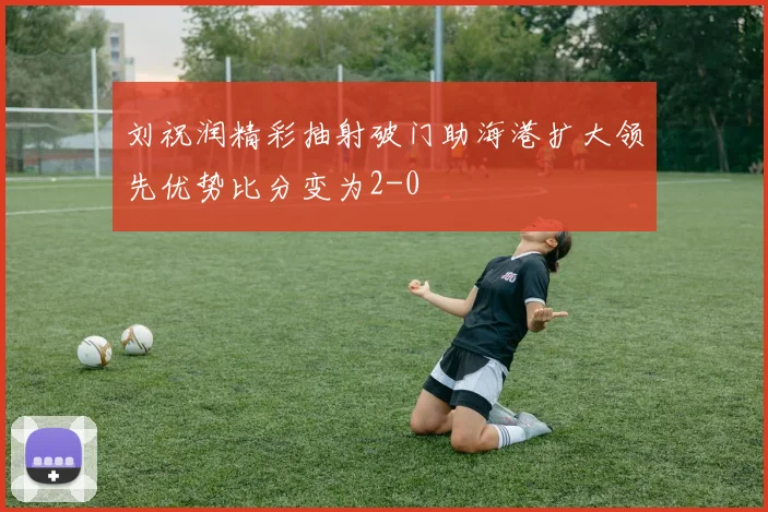 刘祝润精彩抽射破门助海港扩大领先优势比分变为2-0