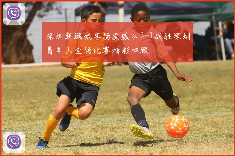 深圳新鹏城客场发威以3-1战胜深圳青年人全场比赛精彩回顾