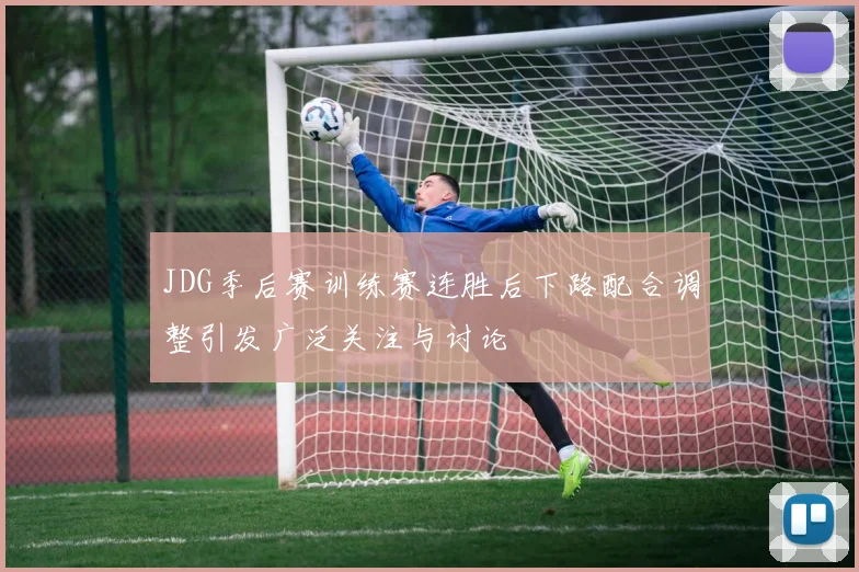JDG季后赛训练赛连胜后下路配合调整引发广泛关注与讨论