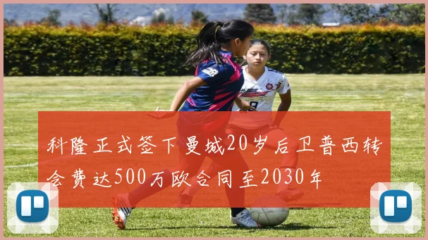 科隆正式签下曼城20岁后卫普西转会费达500万欧合同至2030年