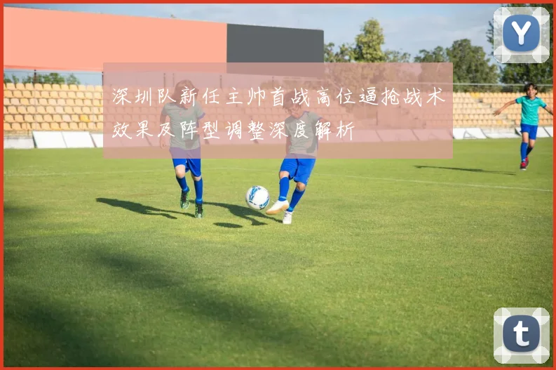 深圳队新任主帅首战高位逼抢战术效果及阵型调整深度解析