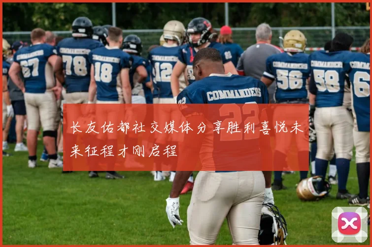 长友佑都社交媒体分享胜利喜悦未来征程才刚启程
