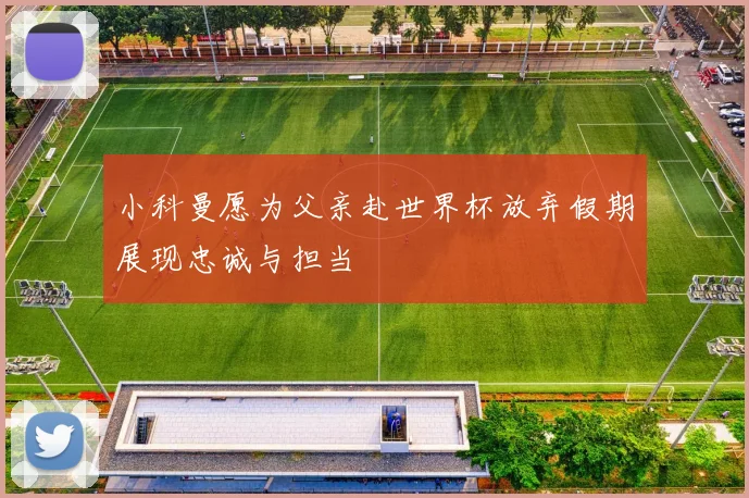 小科曼愿为父亲赴世界杯放弃假期展现忠诚与担当