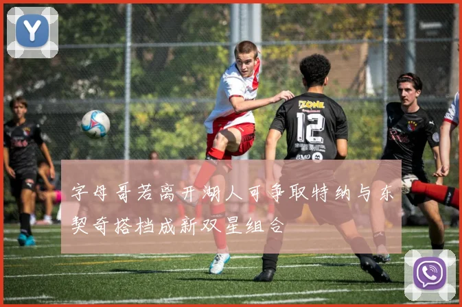 字母哥若离开湖人可争取特纳与东契奇搭档成新双星组合