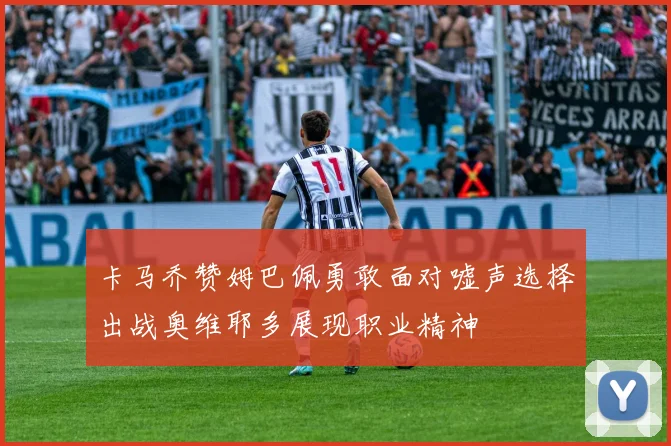 卡马乔赞姆巴佩勇敢面对嘘声选择出战奥维耶多展现职业精神