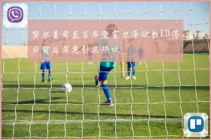 努尔基奇直言布登霍尔泽欲教KD得分背后深意引发热议