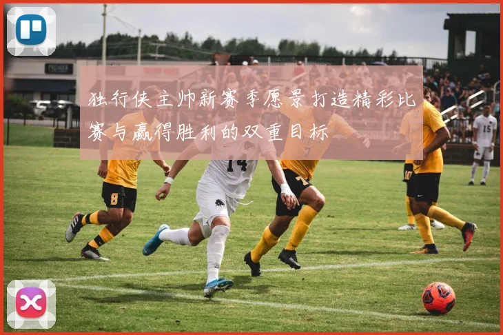 独行侠主帅新赛季愿景打造精彩比赛与赢得胜利的双重目标