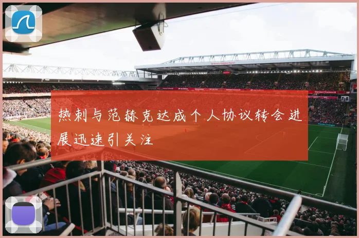 热刺与范赫克达成个人协议转会进展迅速引关注