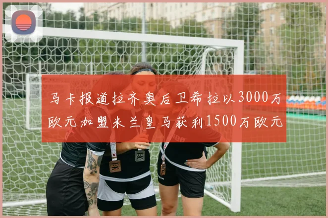 马卡报道拉齐奥后卫希拉以3000万欧元加盟米兰皇马获利1500万欧元