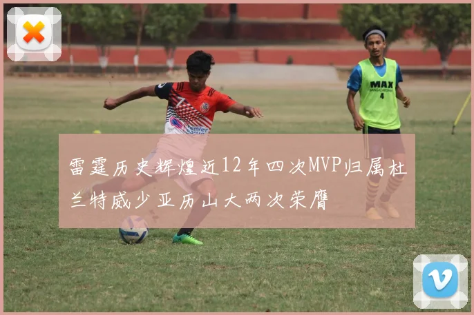 雷霆历史辉煌近12年四次MVP归属杜兰特威少亚历山大两次荣膺
