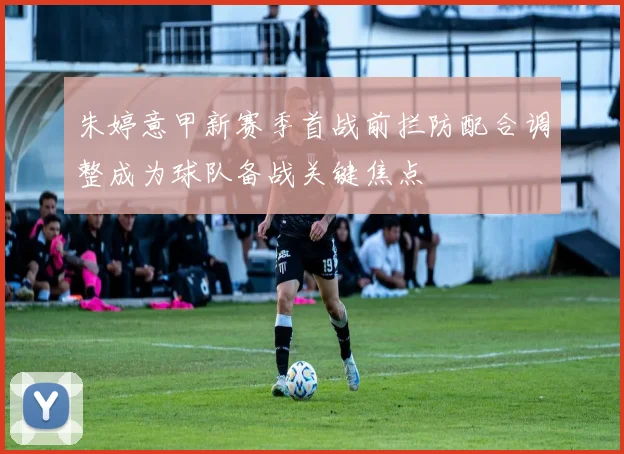 朱婷意甲新赛季首战前拦防配合调整成为球队备战关键焦点