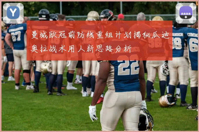 曼城欧冠前防线重组计划揭秘瓜迪奥拉战术用人新思路分析
