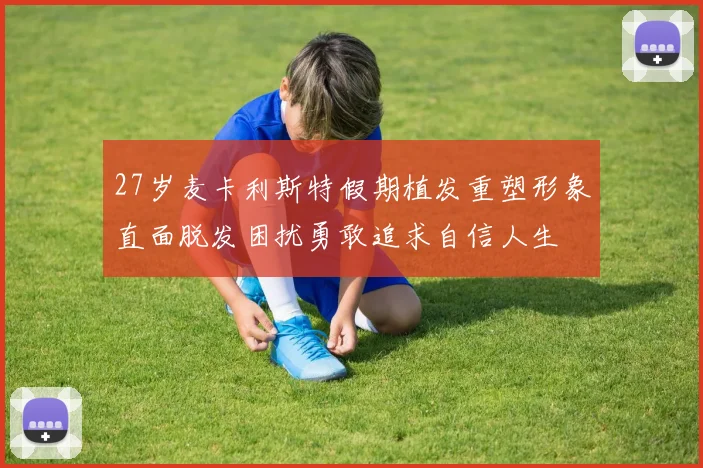 27岁麦卡利斯特假期植发重塑形象直面脱发困扰勇敢追求自信人生