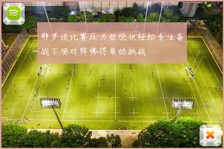 耶罗谈比赛压力称现状轻松专注备战下场对阵佛得角的挑战