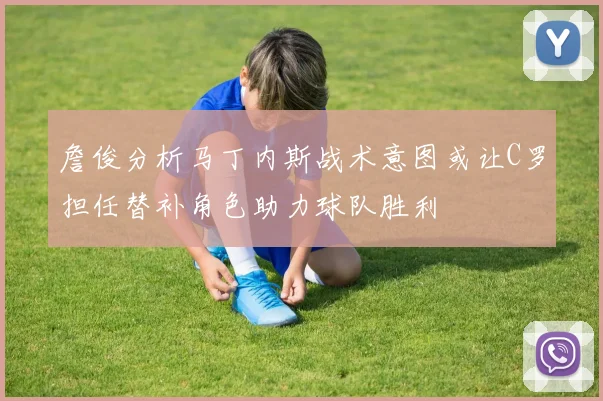 詹俊分析马丁内斯战术意图或让C罗担任替补角色助力球队胜利