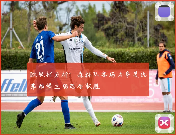 欧联杯分析：森林队客场力争复仇弗赖堡主场恐难取胜