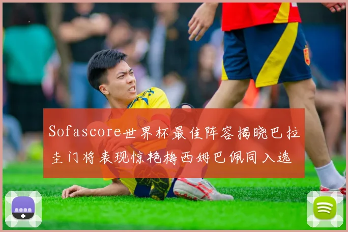 Sofascore世界杯最佳阵容揭晓巴拉圭门将表现惊艳梅西姆巴佩同入选