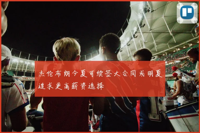 杰伦布朗今夏可续签大合同或明夏追求更高薪资选择