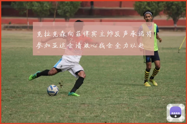 克拉克森向菲律宾主帅发声承诺将参加亚运会请放心我会全力以赴