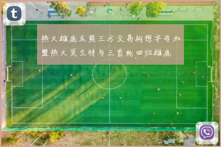 热火雄鹿灰熊三方交易构想字母加盟热火莫兰特与三首轮回归雄鹿