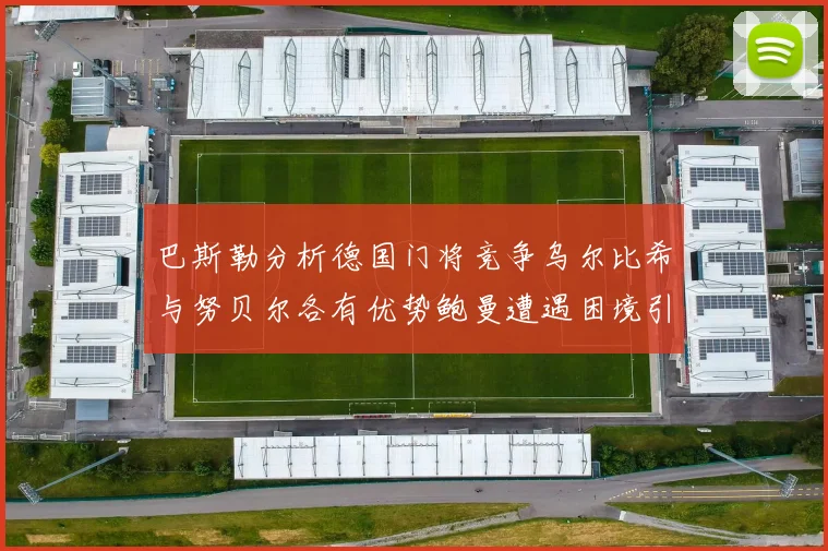 巴斯勒分析德国门将竞争乌尔比希与努贝尔各有优势鲍曼遭遇困境引人关注