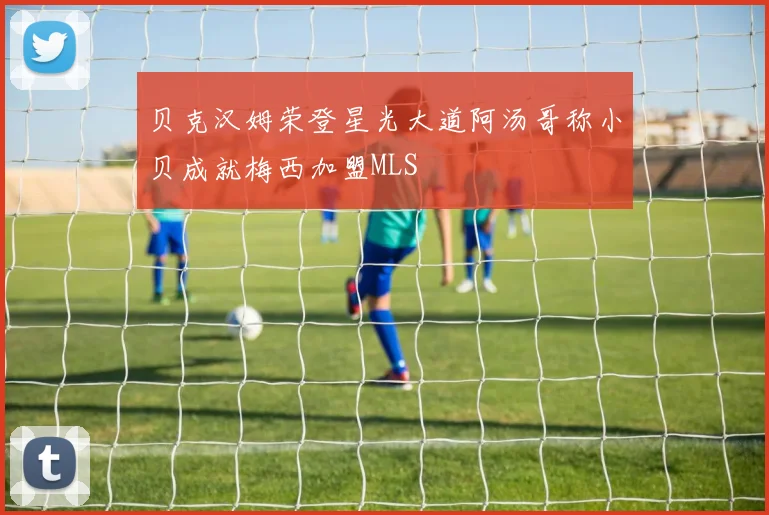 贝克汉姆荣登星光大道阿汤哥称小贝成就梅西加盟MLS