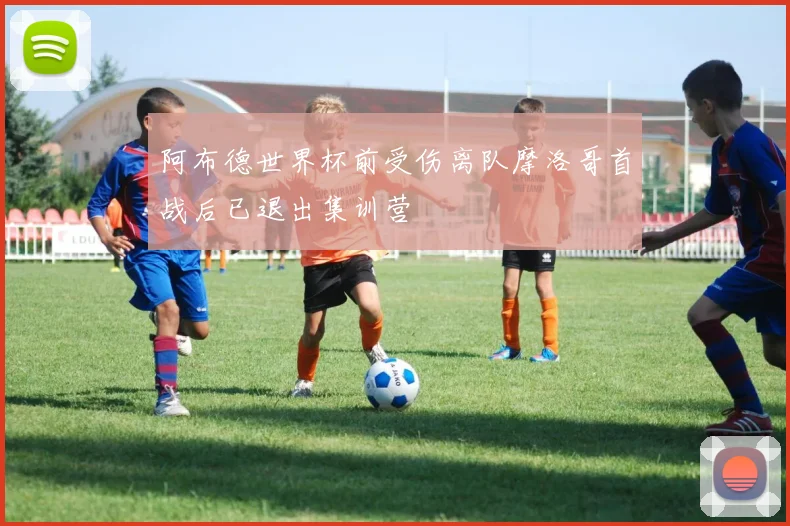 阿布德世界杯前受伤离队摩洛哥首战后已退出集训营