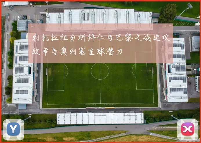 利扎拉祖分析拜仁与巴黎之战进攻效率与奥利塞金球潜力
