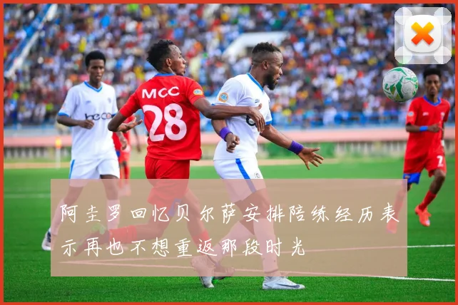 阿圭罗回忆贝尔萨安排陪练经历表示再也不想重返那段时光