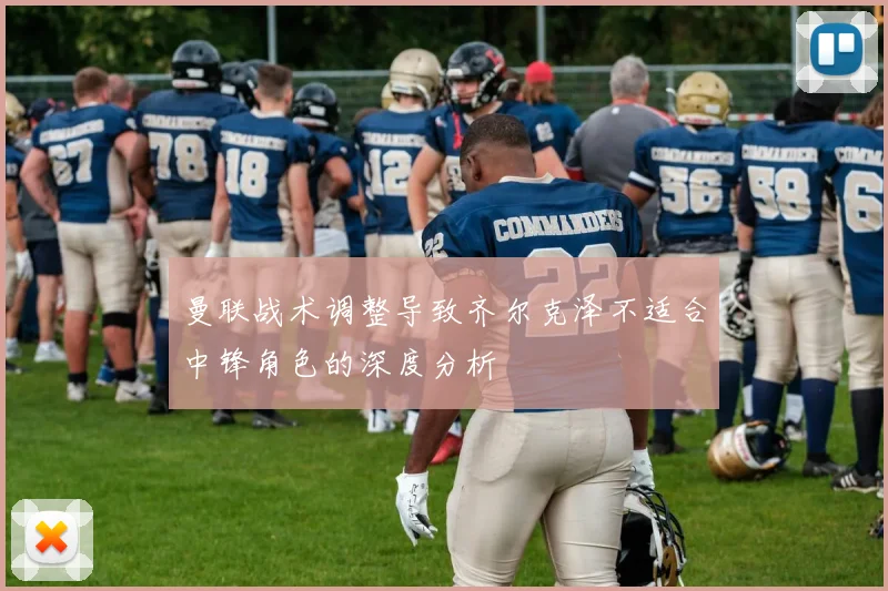 曼联战术调整导致齐尔克泽不适合中锋角色的深度分析