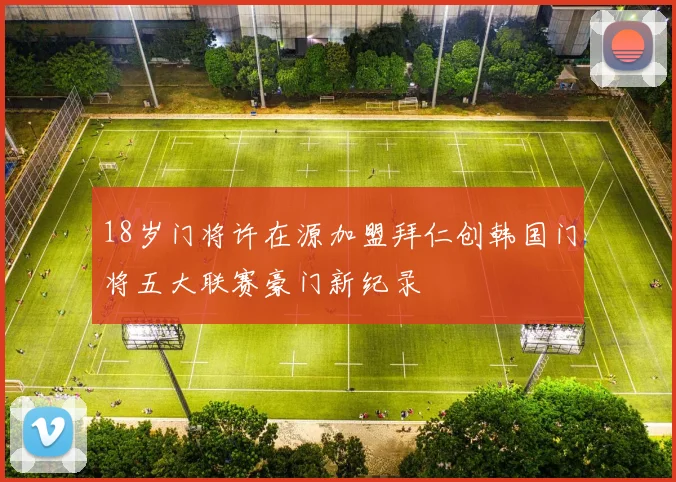 18岁门将许在源加盟拜仁创韩国门将五大联赛豪门新纪录
