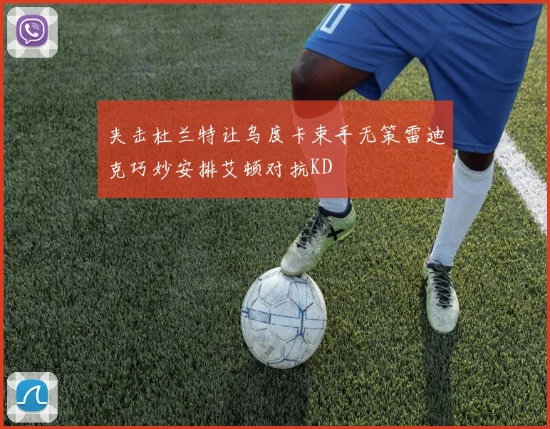 夹击杜兰特让乌度卡束手无策雷迪克巧妙安排艾顿对抗KD